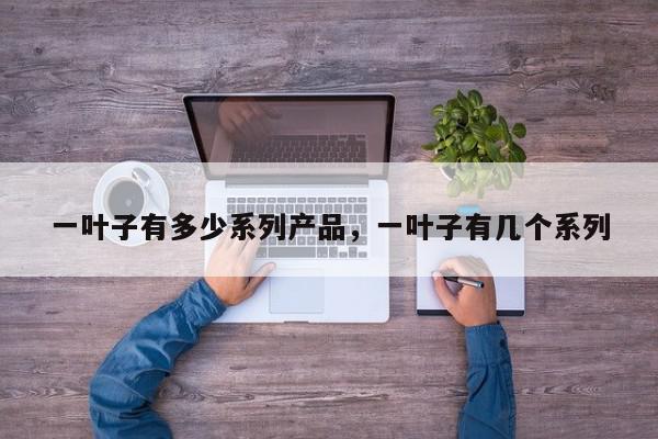 一叶子有多少系列产品，一叶子有几个系列-第1张图片-我家生活百科