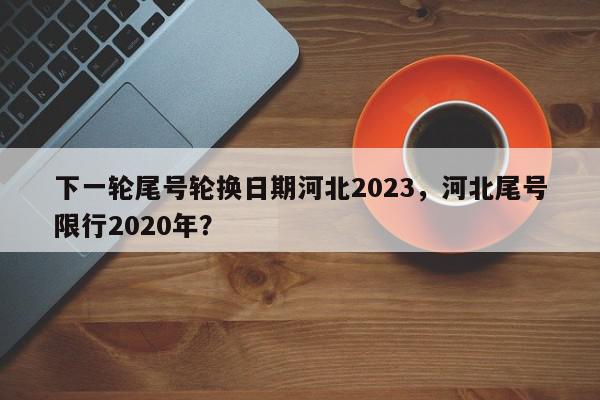 下一轮尾号轮换日期河北2023，河北尾号限行2020年？-第1张图片-我家生活百科
