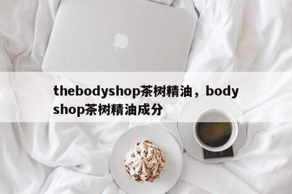 thebodyshop茶树精油，bodyshop茶树精油成分-第1张图片-我家生活百科
