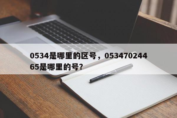 0534是哪里的区号，05347024465是哪里的号？-第1张图片-我家生活百科