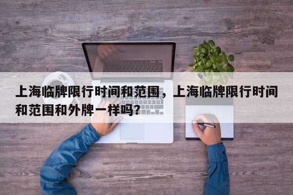 上海临牌限行时间和范围，上海临牌限行时间和范围和外牌一样吗？-第1张图片-我家生活百科