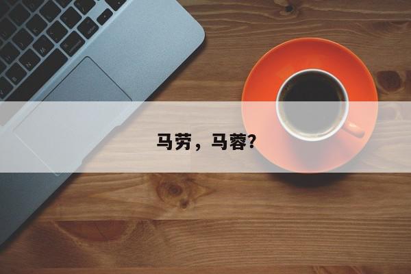 马劳，马蓉？-第1张图片-我家生活百科