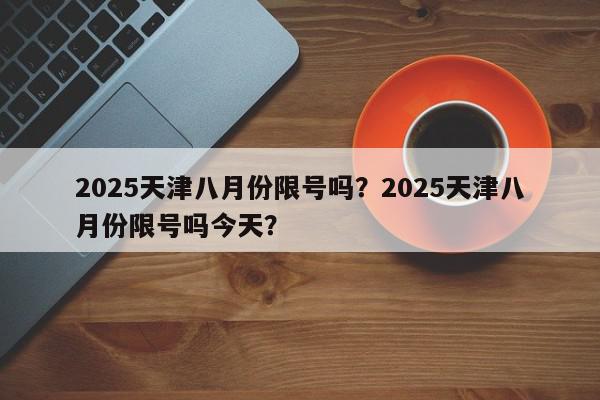 2025天津八月份限号吗？2025天津八月份限号吗今天？-第1张图片-我家生活百科