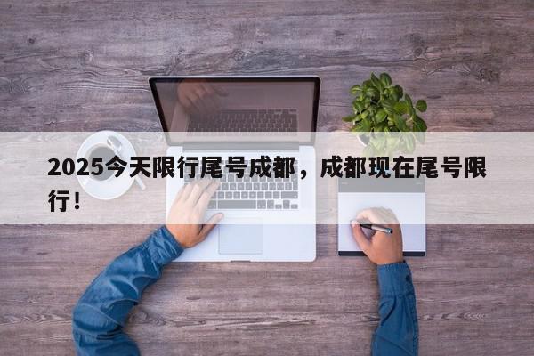 2025今天限行尾号成都，成都现在尾号限行！-第1张图片-我家生活百科