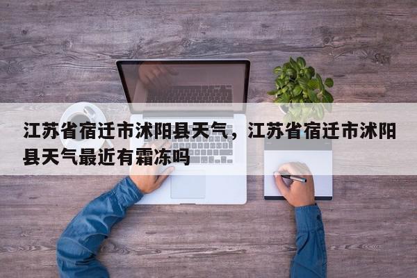 江苏省宿迁市沭阳县天气，江苏省宿迁市沭阳县天气最近有霜冻吗-第1张图片-我家生活百科