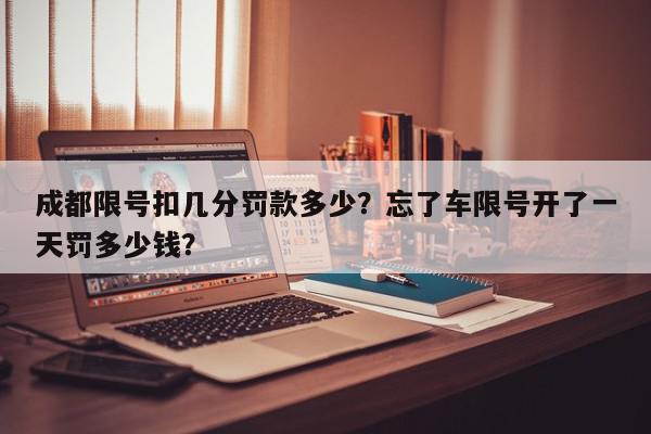 成都限号扣几分罚款多少？忘了车限号开了一天罚多少钱？-第1张图片-我家生活百科