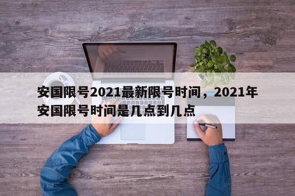 安国限号2021最新限号时间，2021年安国限号时间是几点到几点-第1张图片-我家生活百科