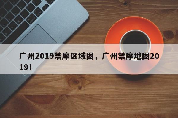广州2019禁摩区域图，广州禁摩地图2019！-第1张图片-我家生活百科