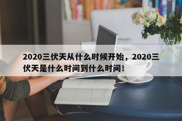 2020三伏天从什么时候开始，2020三伏天是什么时间到什么时间！-第1张图片-我家生活百科