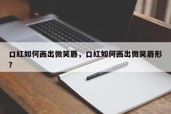 口红如何画出微笑唇，口红如何画出微笑唇形？-第1张图片-我家生活百科