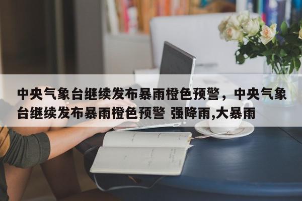 中央气象台继续发布暴雨橙色预警，中央气象台继续发布暴雨橙色预警 强降雨,大暴雨-第1张图片-我家生活百科