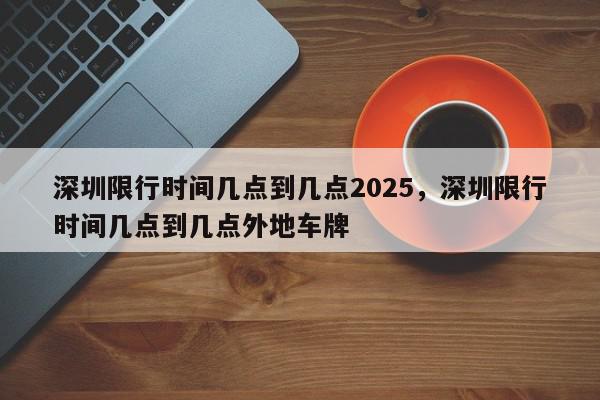深圳限行时间几点到几点2025，深圳限行时间几点到几点外地车牌-第1张图片-我家生活百科
