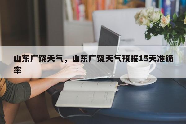 山东广饶天气，山东广饶天气预报15天准确率-第1张图片-我家生活百科