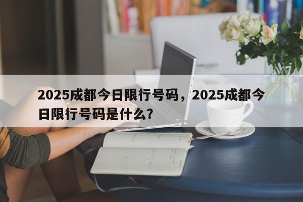 2025成都今日限行号码，2025成都今日限行号码是什么？-第1张图片-我家生活百科