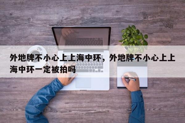 外地牌不小心上上海中环，外地牌不小心上上海中环一定被拍吗-第1张图片-我家生活百科