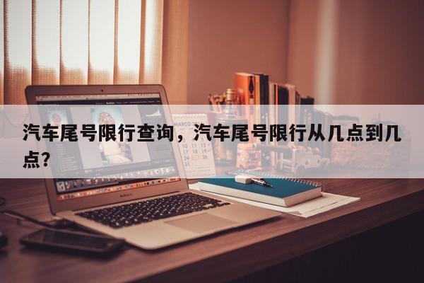 汽车尾号限行查询，汽车尾号限行从几点到几点？-第1张图片-我家生活百科