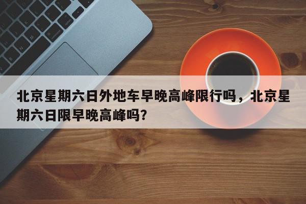 北京星期六日外地车早晚高峰限行吗，北京星期六日限早晚高峰吗？-第1张图片-我家生活百科