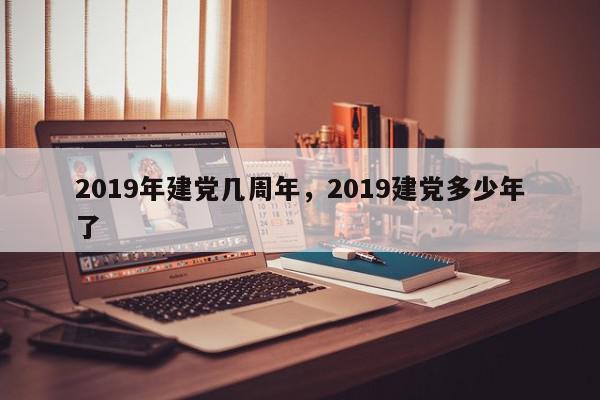 2019年建党几周年，2019建党多少年了-第1张图片-我家生活百科