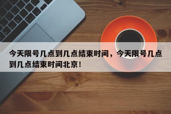 今天限号几点到几点结束时间，今天限号几点到几点结束时间北京！-第1张图片-我家生活百科