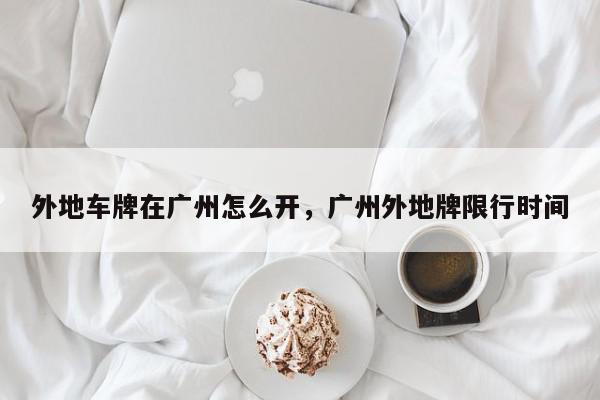 外地车牌在广州怎么开，广州外地牌限行时间-第1张图片-我家生活百科