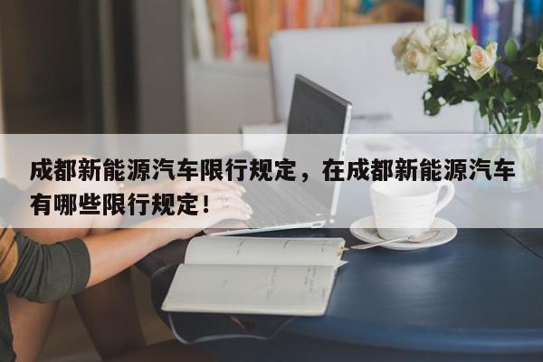成都新能源汽车限行规定，在成都新能源汽车有哪些限行规定！-第1张图片-我家生活百科