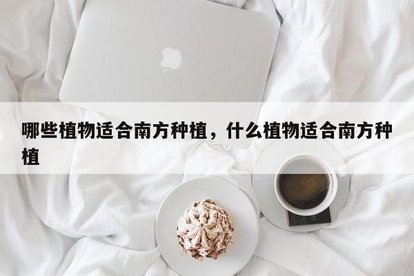 哪些植物适合南方种植，什么植物适合南方种植-第1张图片-我家生活百科