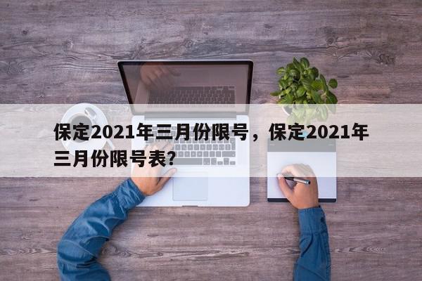 保定2021年三月份限号，保定2021年三月份限号表？-第1张图片-我家生活百科