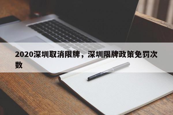 2020深圳取消限牌，深圳限牌政策免罚次数-第1张图片-我家生活百科