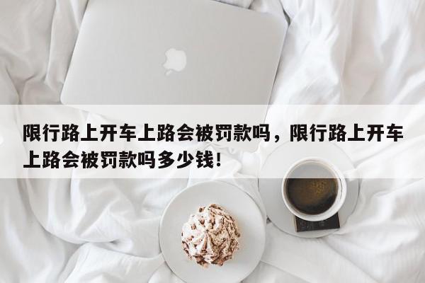 限行路上开车上路会被罚款吗，限行路上开车上路会被罚款吗多少钱！-第1张图片-我家生活百科