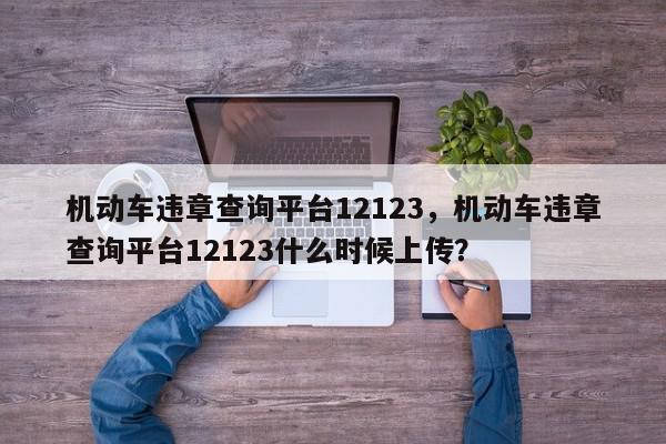 机动车违章查询平台12123，机动车违章查询平台12123什么时候上传？-第1张图片-我家生活百科