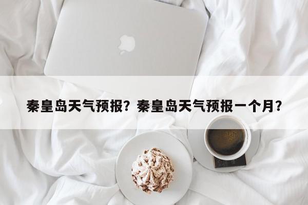 秦皇岛天气预报？秦皇岛天气预报一个月？-第1张图片-我家生活百科