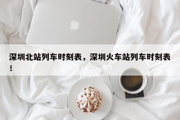 深圳北站列车时刻表，深圳火车站列车时刻表！-第1张图片-我家生活百科