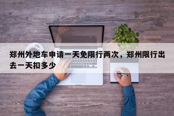 郑州外地车申请一天免限行两次，郑州限行出去一天扣多少-第1张图片-我家生活百科
