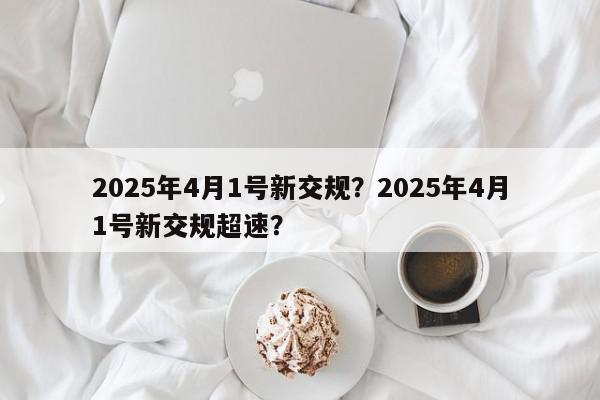 2025年4月1号新交规？2025年4月1号新交规超速？-第1张图片-我家生活百科