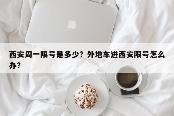 西安周一限号是多少？外地车进西安限号怎么办？-第1张图片-我家生活百科