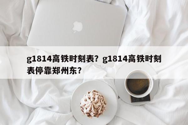 g1814高铁时刻表？g1814高铁时刻表停靠郑州东？-第1张图片-我家生活百科