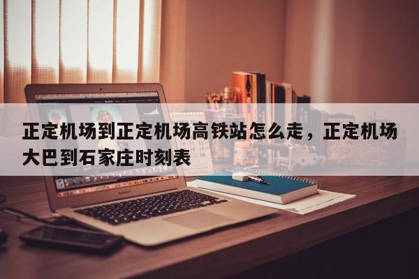 正定机场到正定机场高铁站怎么走，正定机场大巴到石家庄时刻表-第1张图片-我家生活百科