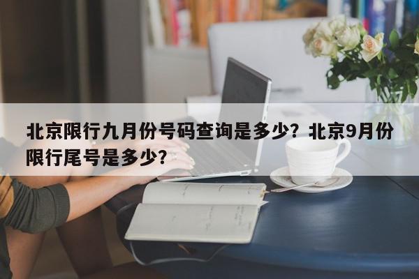 北京限行九月份号码查询是多少？北京9月份限行尾号是多少？-第1张图片-我家生活百科