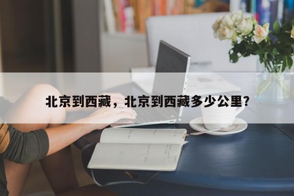 北京到西藏，北京到西藏多少公里？-第1张图片-我家生活百科