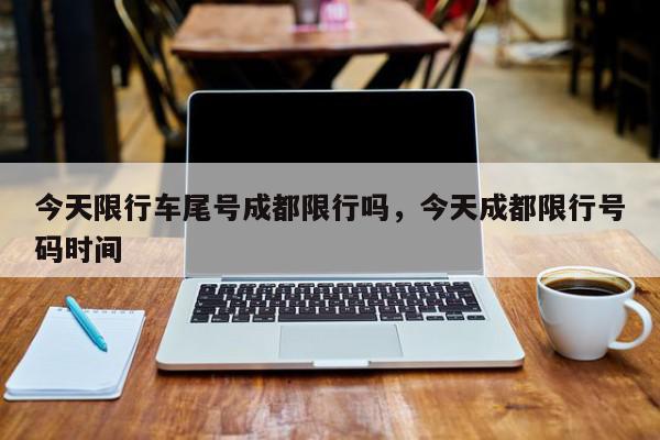 今天限行车尾号成都限行吗，今天成都限行号码时间-第1张图片-我家生活百科