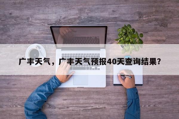 广丰天气，广丰天气预报40天查询结果？-第1张图片-我家生活百科