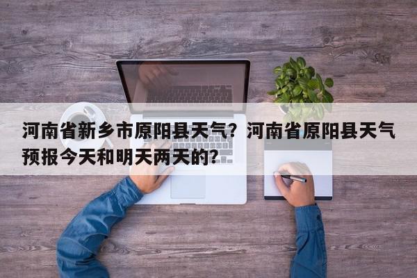 河南省新乡市原阳县天气？河南省原阳县天气预报今天和明天两天的？-第1张图片-我家生活百科