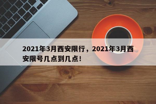 2021年3月西安限行，2021年3月西安限号几点到几点！-第1张图片-我家生活百科