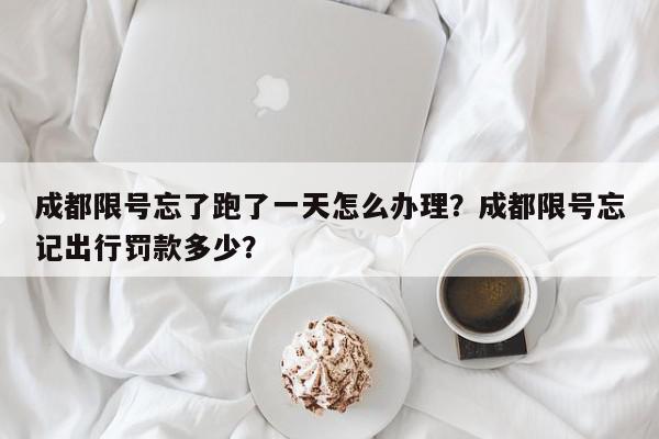 成都限号忘了跑了一天怎么办理？成都限号忘记出行罚款多少？-第1张图片-我家生活百科