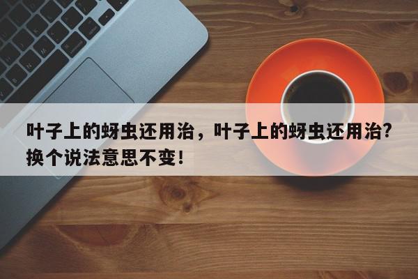 叶子上的蚜虫还用治，叶子上的蚜虫还用治?换个说法意思不变！-第1张图片-我家生活百科