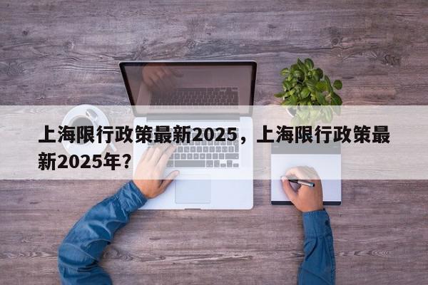 上海限行政策最新2025，上海限行政策最新2025年？-第1张图片-我家生活百科