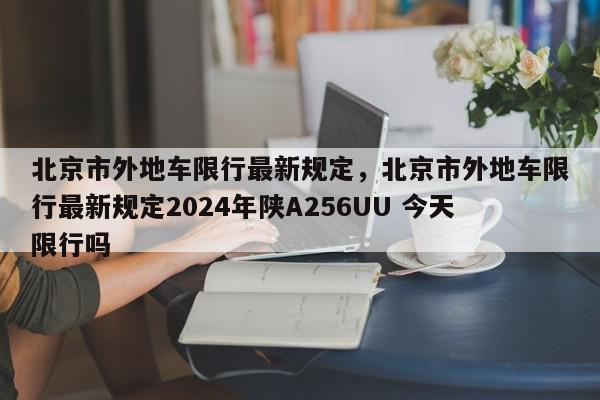 北京市外地车限行最新规定，北京市外地车限行最新规定2024年陕A256UU 今天限行吗-第1张图片-我家生活百科