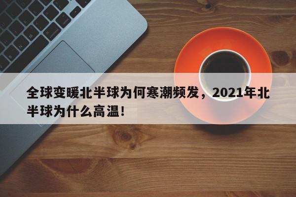 全球变暖北半球为何寒潮频发，2021年北半球为什么高温！-第1张图片-我家生活百科