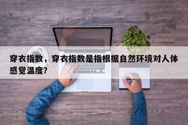 穿衣指数，穿衣指数是指根据自然环境对人体感觉温度？-第1张图片-我家生活百科