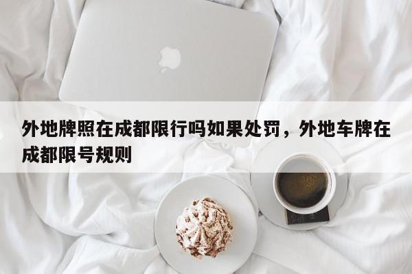 外地牌照在成都限行吗如果处罚，外地车牌在成都限号规则-第1张图片-我家生活百科
